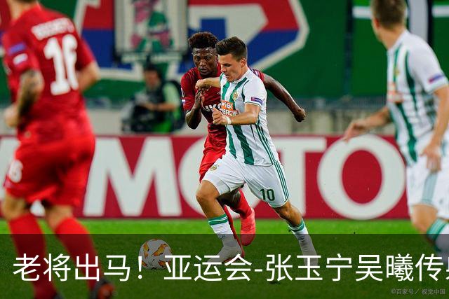 老将出马！亚运会-张玉宁吴曦传射 U23国足2-1逆转朝鲜开门红